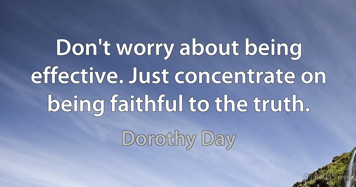 Don't worry about being effective. Just concentrate on being faithful to the truth. (Dorothy Day)