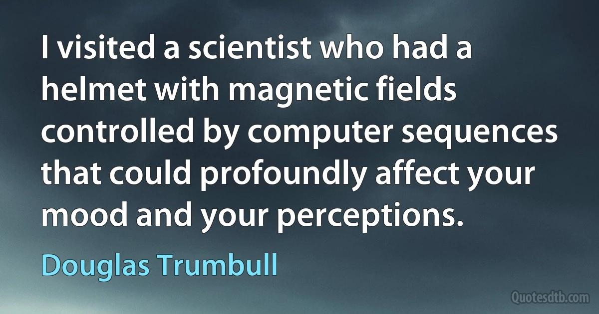 I visited a scientist who had a helmet with magnetic fields controlled by computer sequences that could profoundly affect your mood and your perceptions. (Douglas Trumbull)