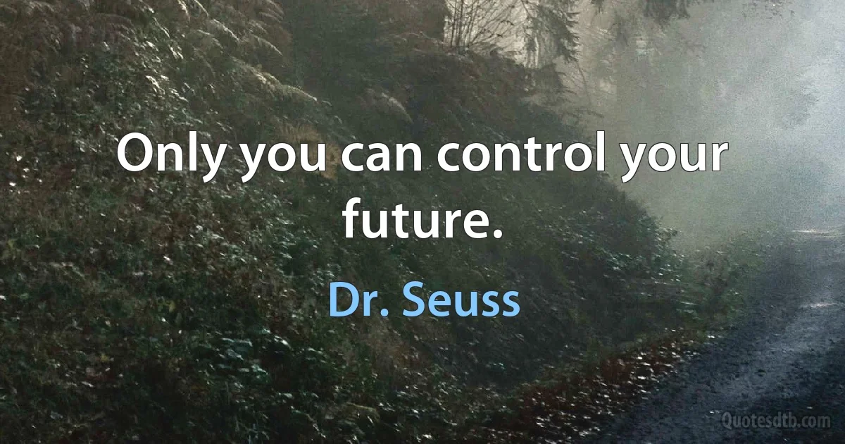 Only you can control your future. (Dr. Seuss)