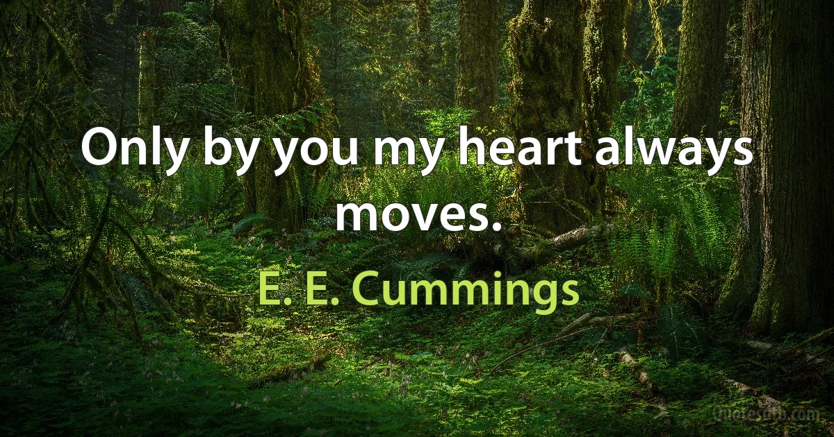 Only by you my heart always moves. (E. E. Cummings)