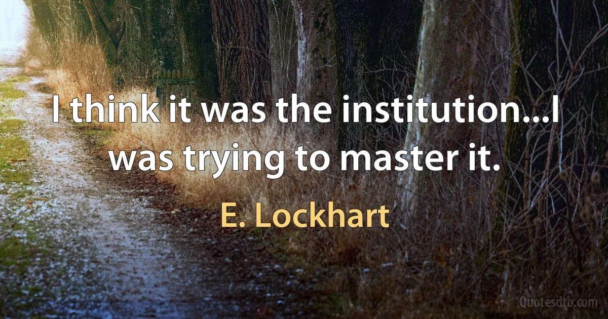 I think it was the institution...I was trying to master it. (E. Lockhart)