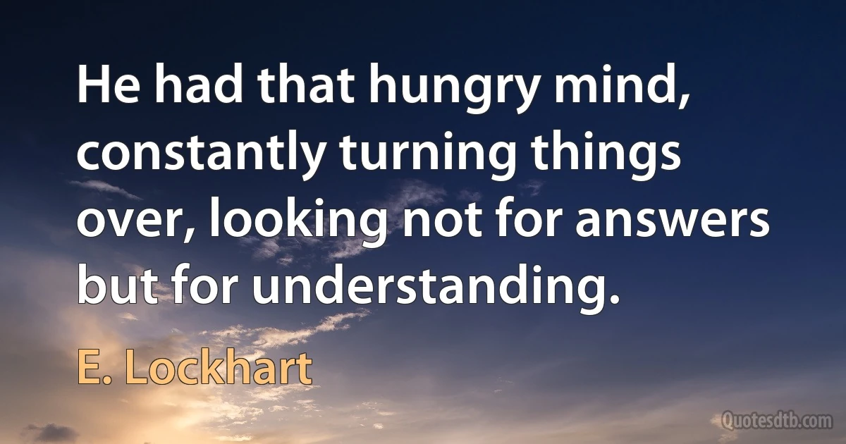 He had that hungry mind, constantly turning things over, looking not for answers but for understanding. (E. Lockhart)