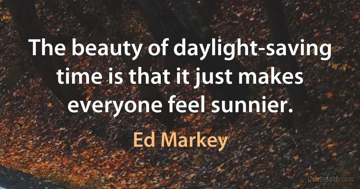 The beauty of daylight-saving time is that it just makes everyone feel sunnier. (Ed Markey)