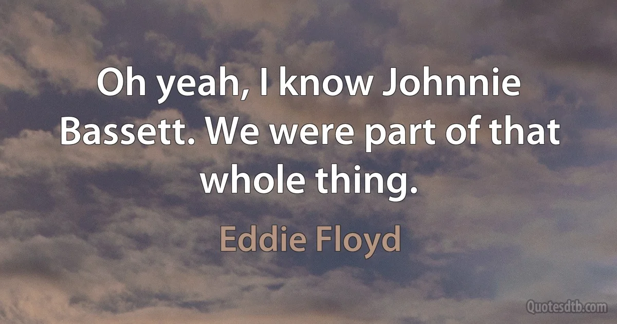 Oh yeah, I know Johnnie Bassett. We were part of that whole thing. (Eddie Floyd)