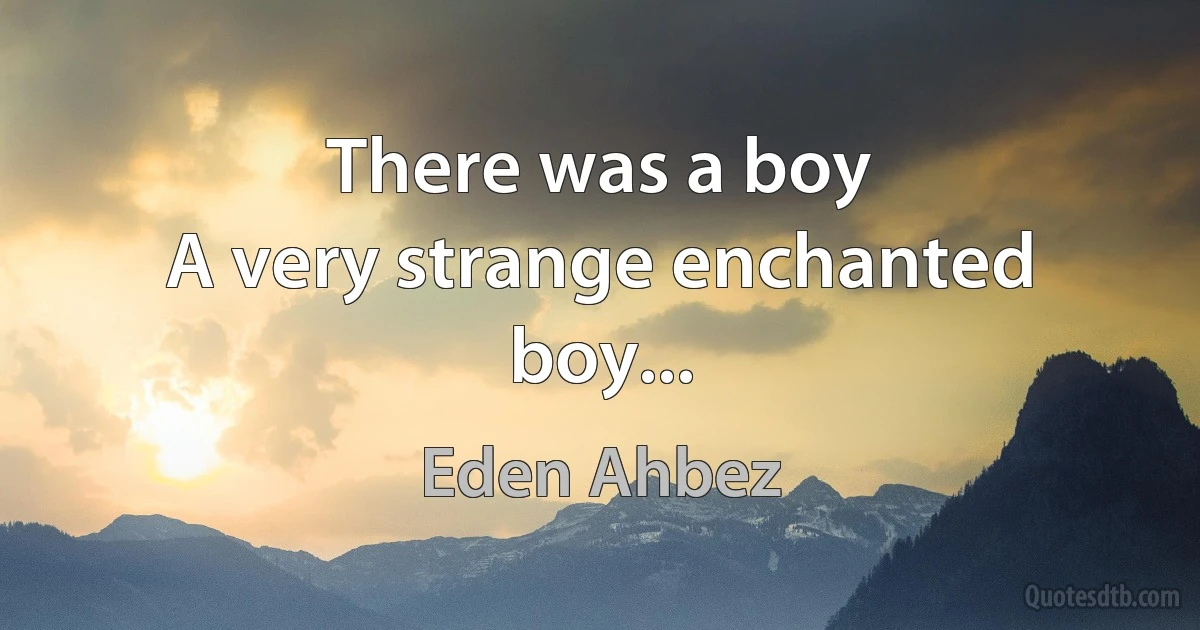 There was a boy
A very strange enchanted boy... (Eden Ahbez)