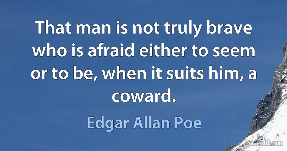 That man is not truly brave who is afraid either to seem or to be, when it suits him, a coward. (Edgar Allan Poe)