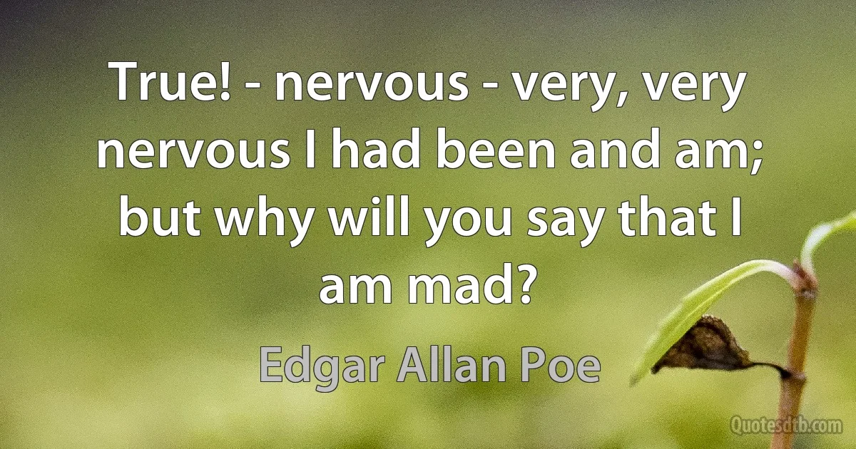 True! - nervous - very, very nervous I had been and am; but why will you say that I am mad? (Edgar Allan Poe)