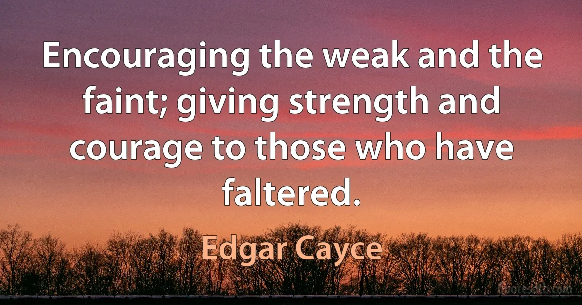 Encouraging the weak and the faint; giving strength and courage to those who have faltered. (Edgar Cayce)