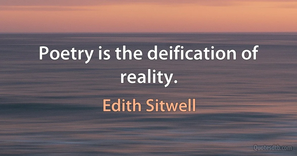 Poetry is the deification of reality. (Edith Sitwell)