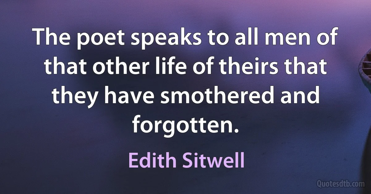 The poet speaks to all men of that other life of theirs that they have smothered and forgotten. (Edith Sitwell)