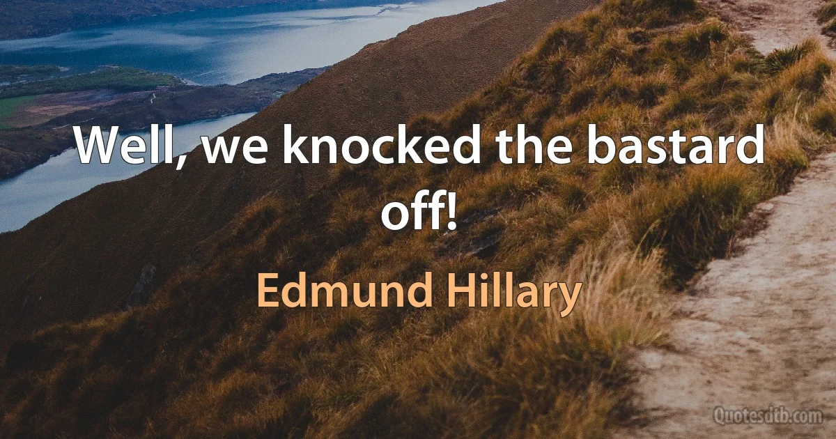 Well, we knocked the bastard off! (Edmund Hillary)