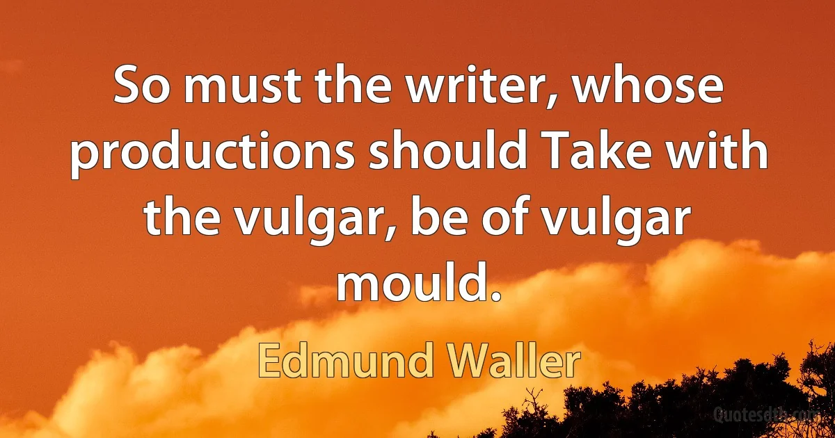 So must the writer, whose productions should Take with the vulgar, be of vulgar mould. (Edmund Waller)