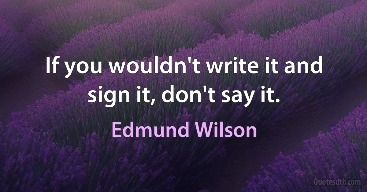 If you wouldn't write it and sign it, don't say it. (Edmund Wilson)