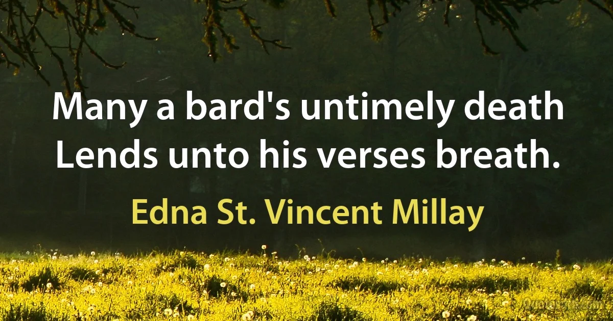 Many a bard's untimely death
Lends unto his verses breath. (Edna St. Vincent Millay)