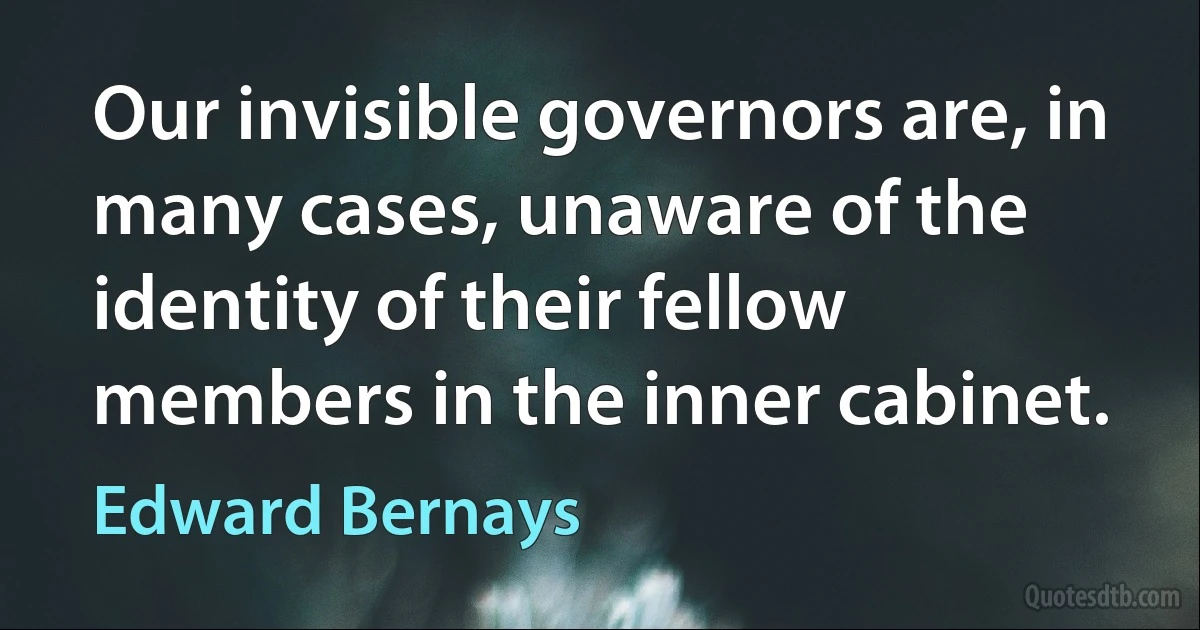 Our invisible governors are, in many cases, unaware of the identity of their fellow members in the inner cabinet. (Edward Bernays)