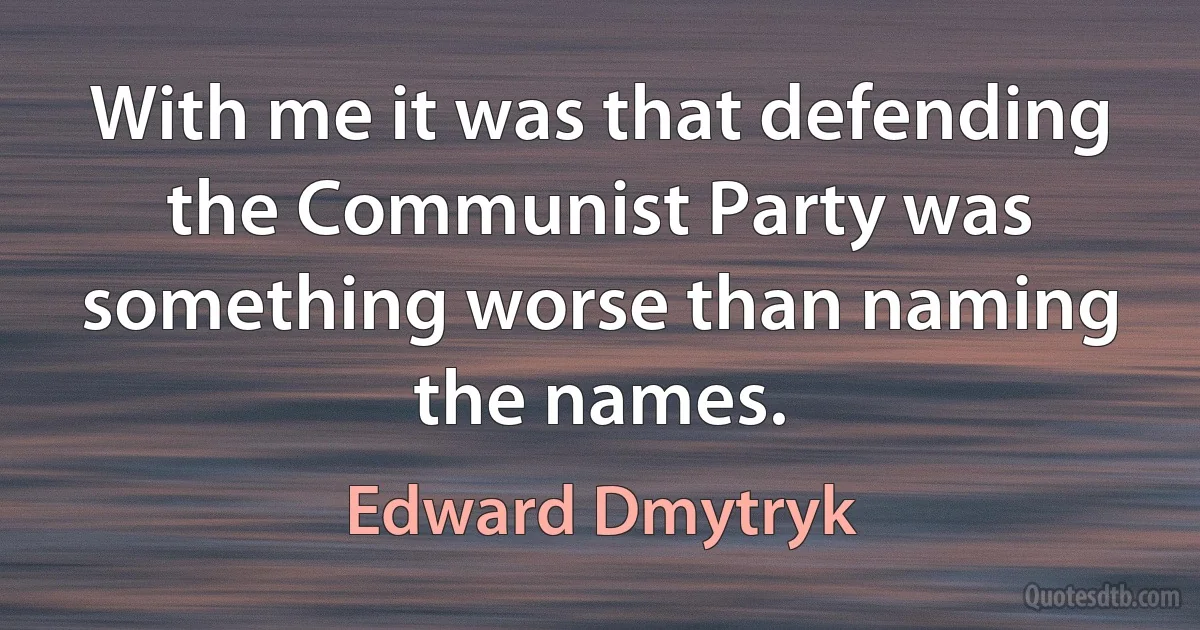 With me it was that defending the Communist Party was something worse than naming the names. (Edward Dmytryk)