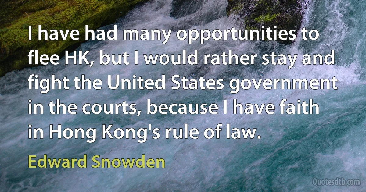 I have had many opportunities to flee HK, but I would rather stay and fight the United States government in the courts, because I have faith in Hong Kong's rule of law. (Edward Snowden)