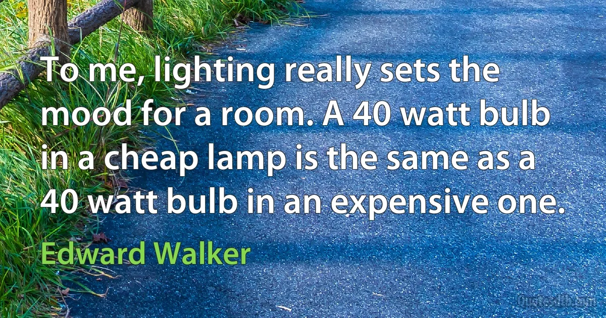 To me, lighting really sets the mood for a room. A 40 watt bulb in a cheap lamp is the same as a 40 watt bulb in an expensive one. (Edward Walker)