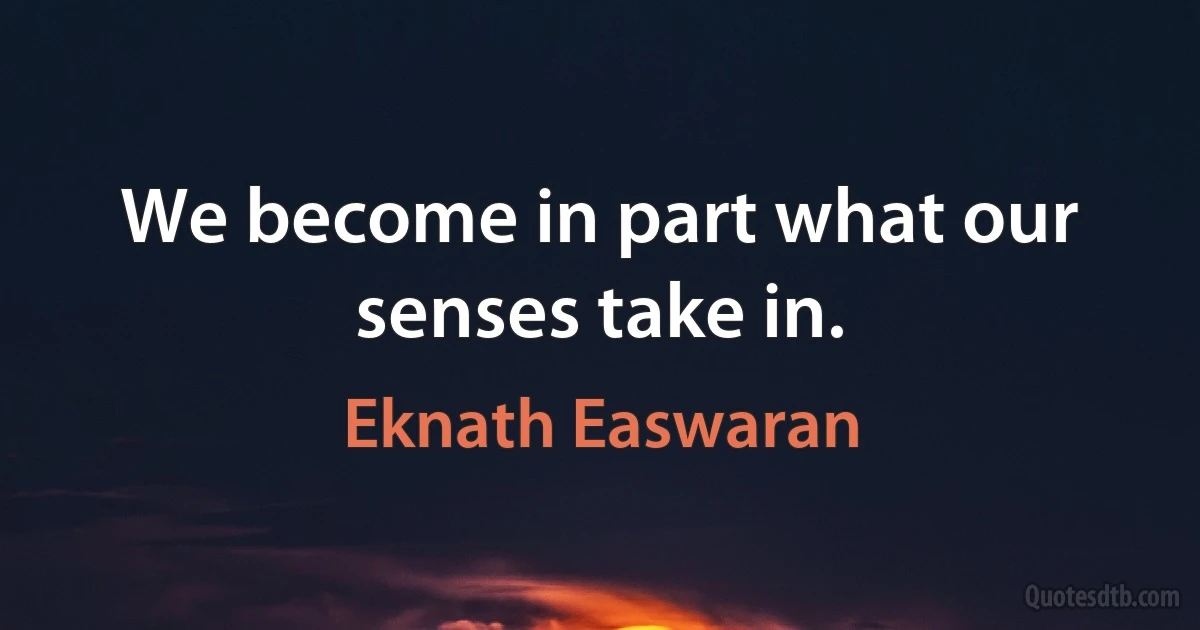 We become in part what our senses take in. (Eknath Easwaran)