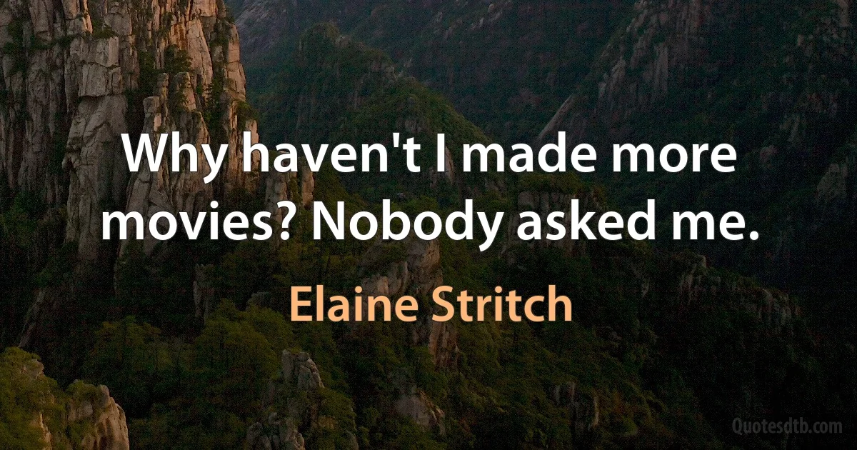 Why haven't I made more movies? Nobody asked me. (Elaine Stritch)