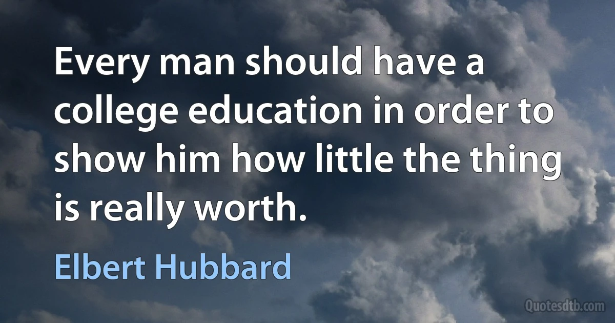 Every man should have a college education in order to show him how little the thing is really worth. (Elbert Hubbard)