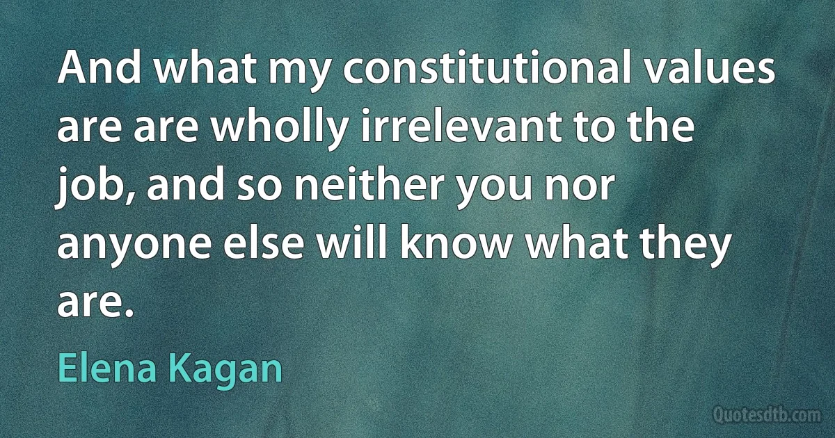 And what my constitutional values are are wholly irrelevant to the job, and so neither you nor anyone else will know what they are. (Elena Kagan)