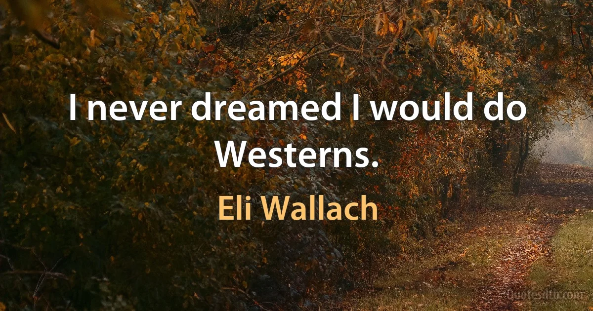 I never dreamed I would do Westerns. (Eli Wallach)