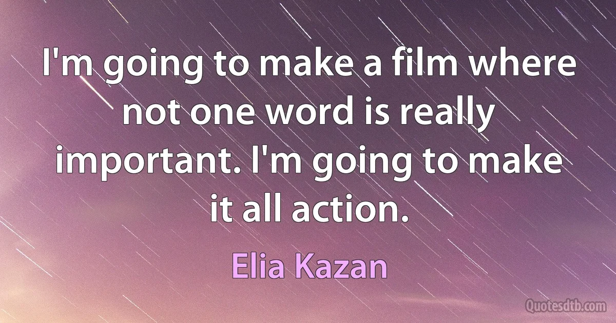 I'm going to make a film where not one word is really important. I'm going to make it all action. (Elia Kazan)