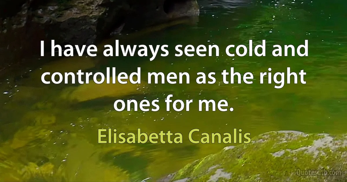 I have always seen cold and controlled men as the right ones for me. (Elisabetta Canalis)