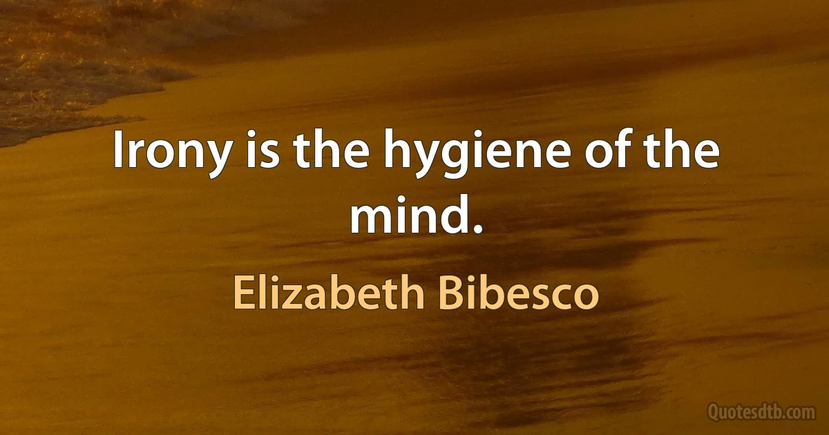 Irony is the hygiene of the mind. (Elizabeth Bibesco)