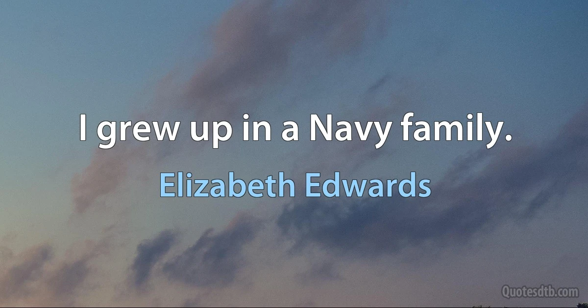 I grew up in a Navy family. (Elizabeth Edwards)