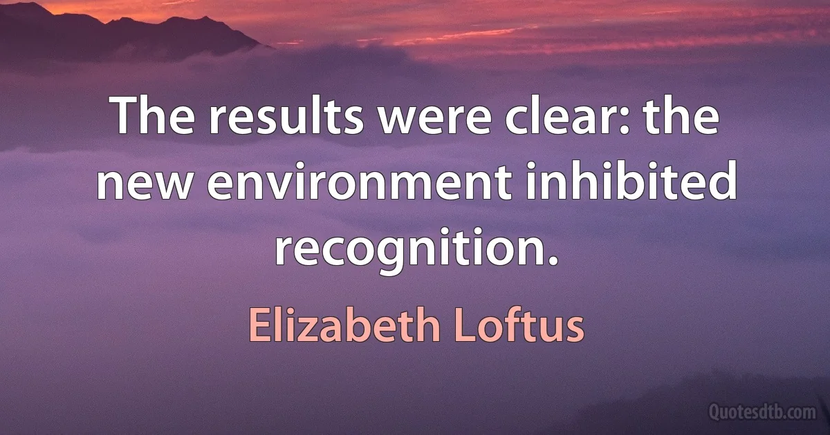 The results were clear: the new environment inhibited recognition. (Elizabeth Loftus)