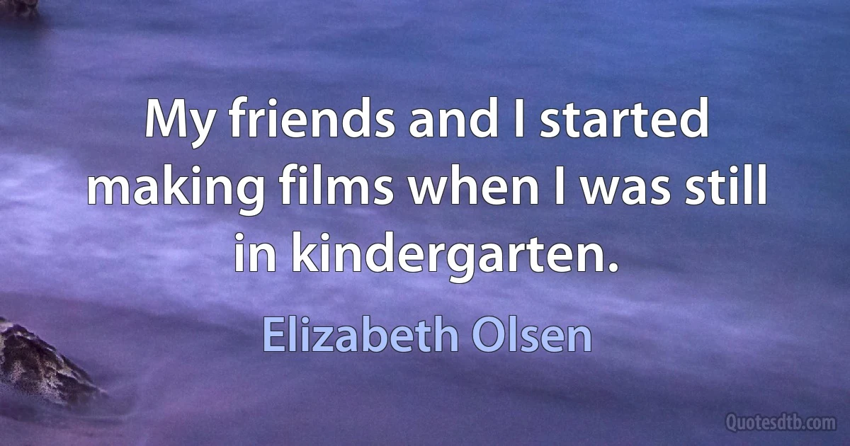 My friends and I started making films when I was still in kindergarten. (Elizabeth Olsen)