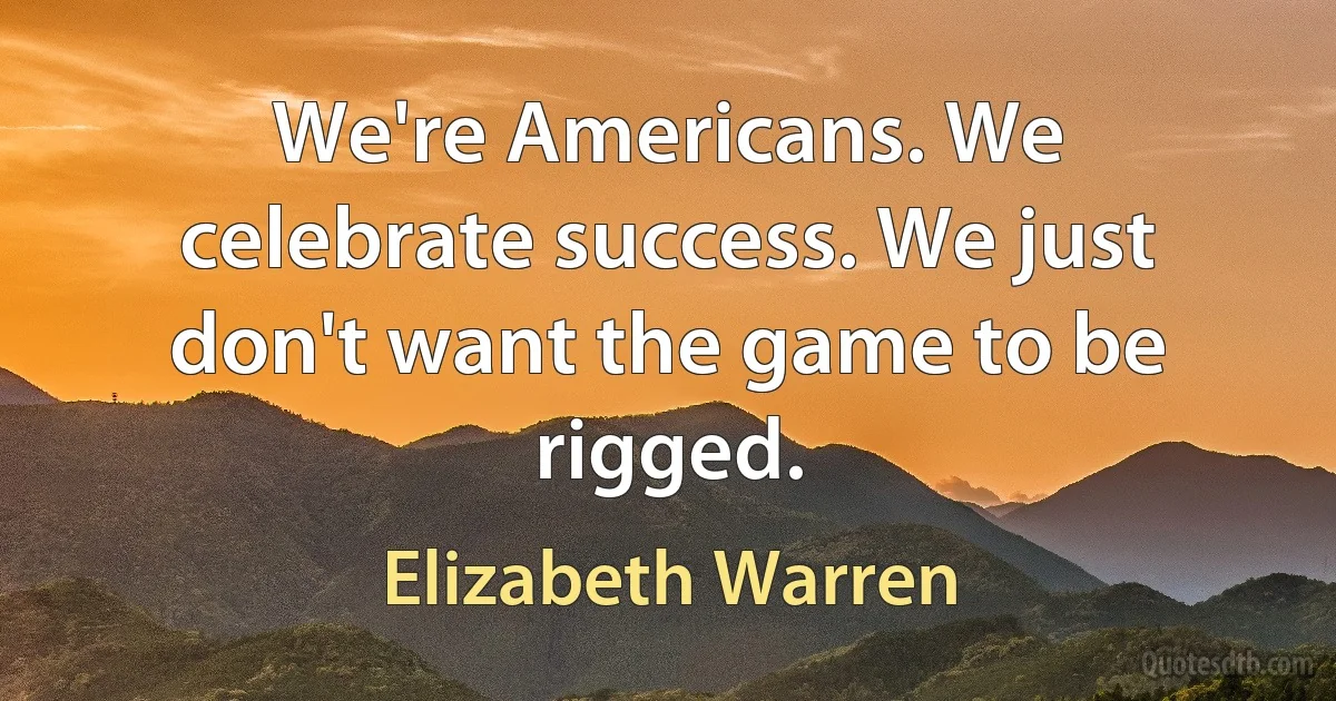 We're Americans. We celebrate success. We just don't want the game to be rigged. (Elizabeth Warren)