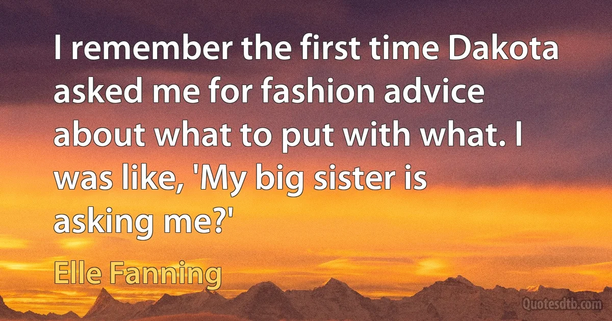 I remember the first time Dakota asked me for fashion advice about what to put with what. I was like, 'My big sister is asking me?' (Elle Fanning)