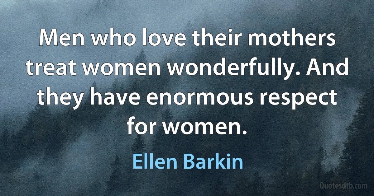 Men who love their mothers treat women wonderfully. And they have enormous respect for women. (Ellen Barkin)