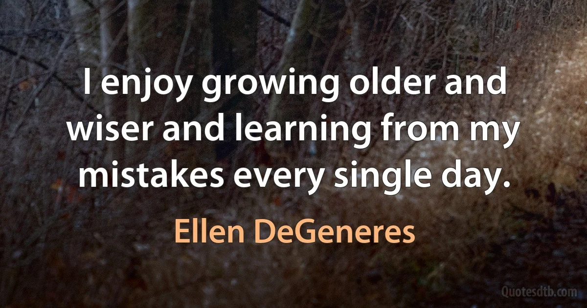 I enjoy growing older and wiser and learning from my mistakes every single day. (Ellen DeGeneres)