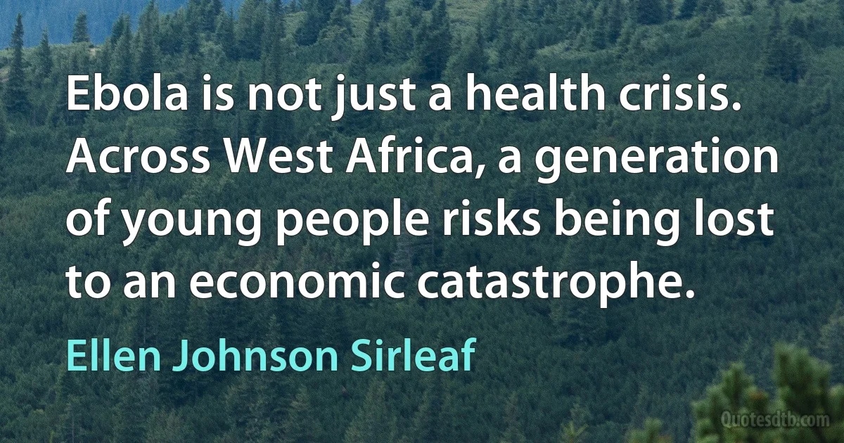 Ebola is not just a health crisis. Across West Africa, a generation of young people risks being lost to an economic catastrophe. (Ellen Johnson Sirleaf)