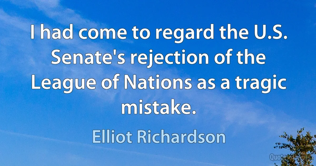 I had come to regard the U.S. Senate's rejection of the League of Nations as a tragic mistake. (Elliot Richardson)