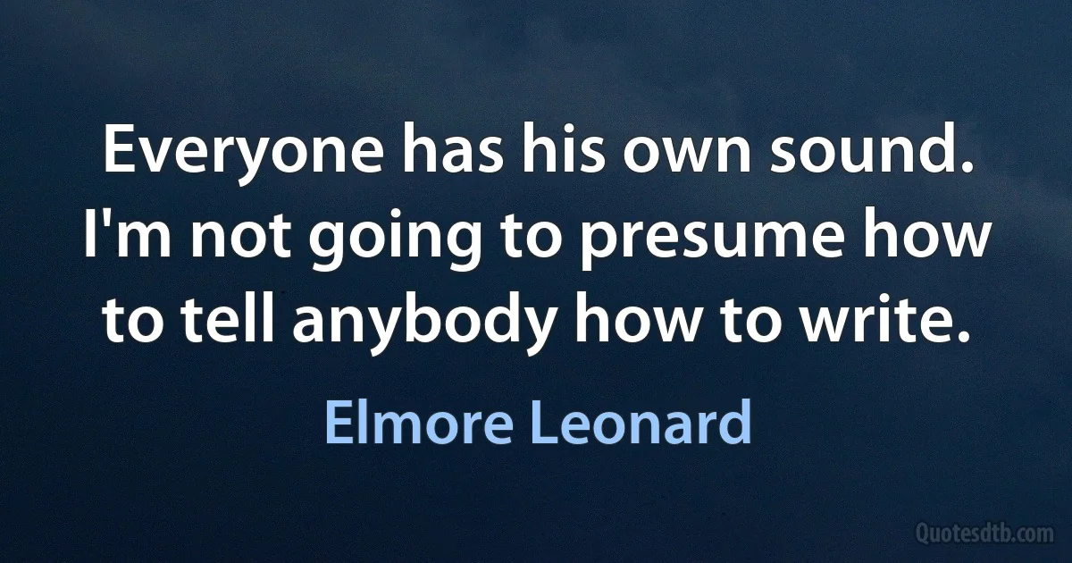 Everyone has his own sound. I'm not going to presume how to tell anybody how to write. (Elmore Leonard)