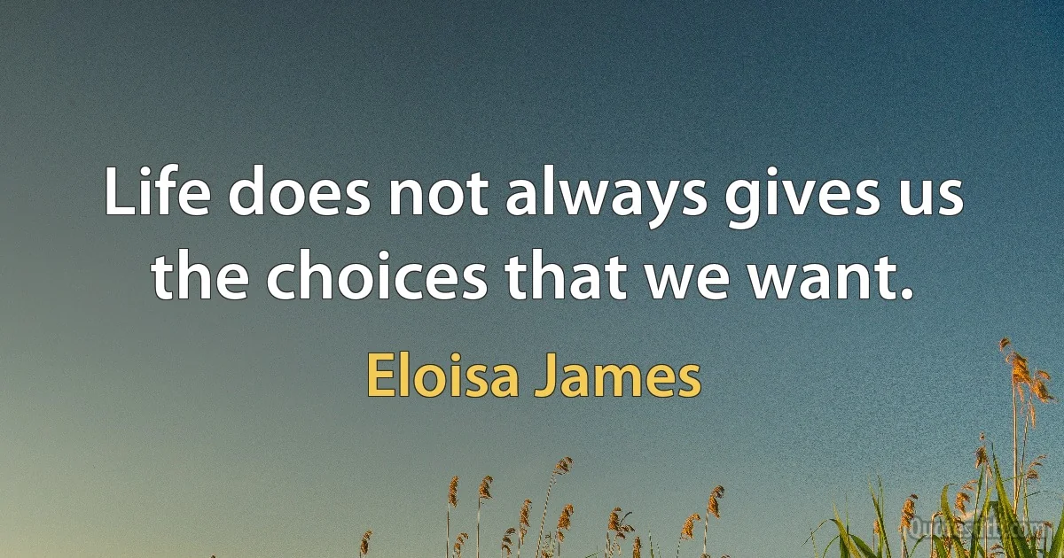 Life does not always gives us the choices that we want. (Eloisa James)