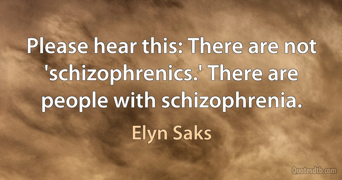 Please hear this: There are not 'schizophrenics.' There are people with schizophrenia. (Elyn Saks)