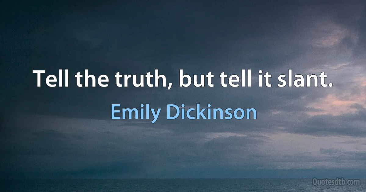 Tell the truth, but tell it slant. (Emily Dickinson)