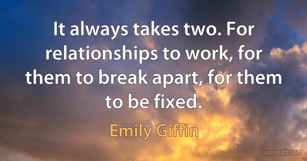 It always takes two. For relationships to work, for them to break apart, for them to be fixed. (Emily Giffin)