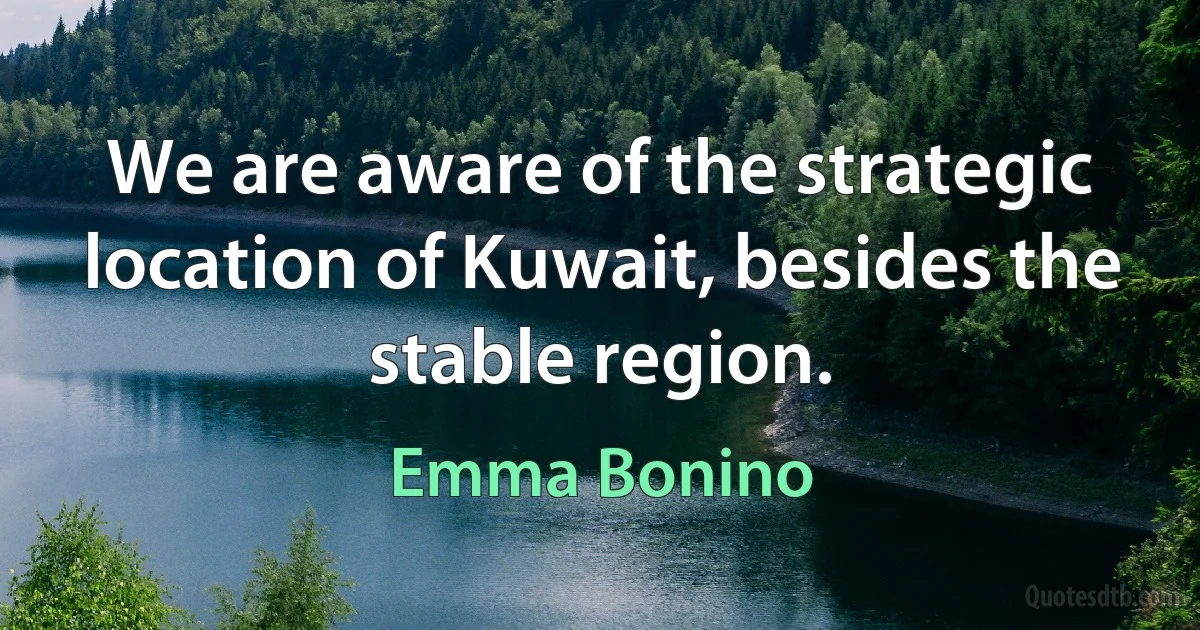 We are aware of the strategic location of Kuwait, besides the stable region. (Emma Bonino)