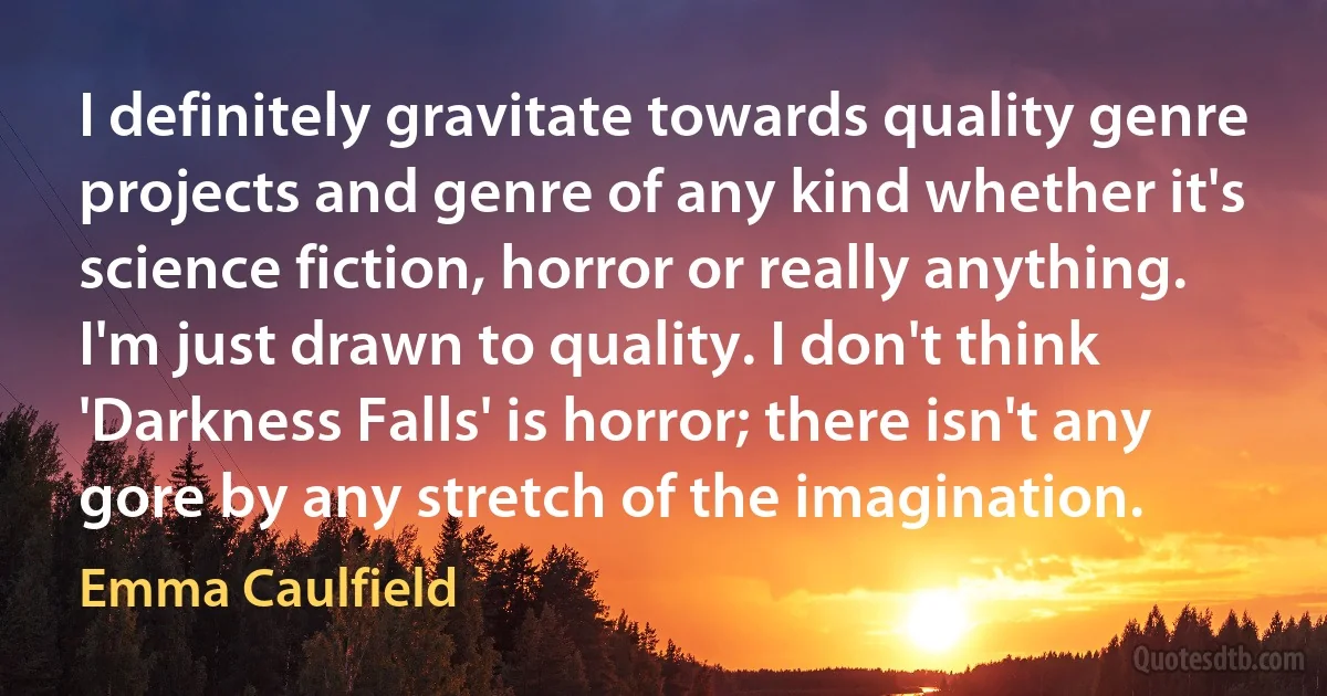 I definitely gravitate towards quality genre projects and genre of any kind whether it's science fiction, horror or really anything. I'm just drawn to quality. I don't think 'Darkness Falls' is horror; there isn't any gore by any stretch of the imagination. (Emma Caulfield)