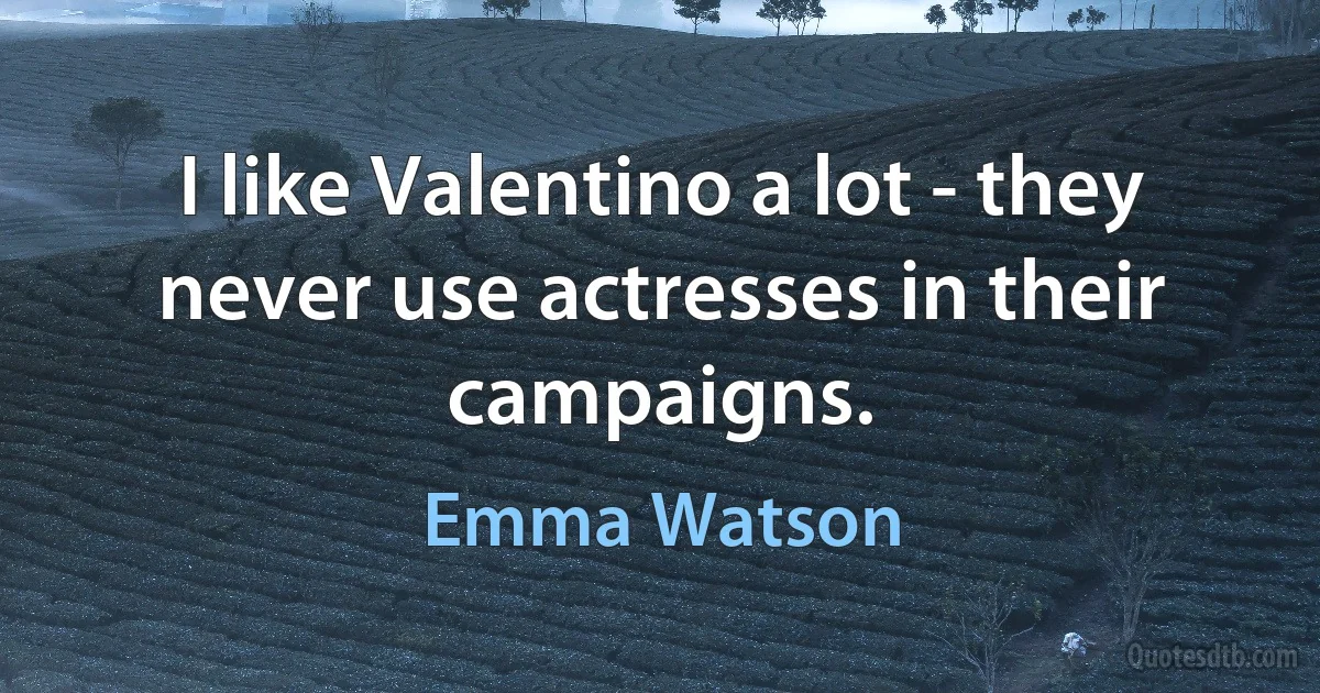 I like Valentino a lot - they never use actresses in their campaigns. (Emma Watson)