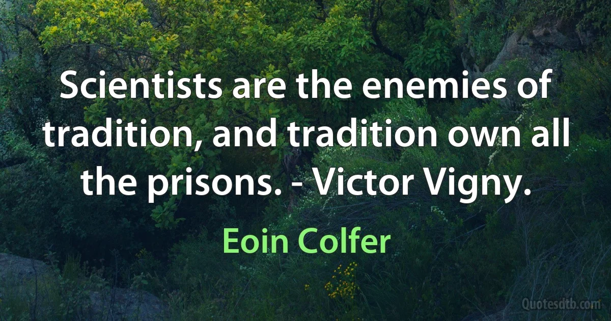 Scientists are the enemies of tradition, and tradition own all the prisons. - Victor Vigny. (Eoin Colfer)