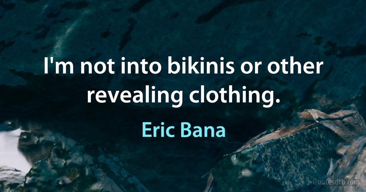 I'm not into bikinis or other revealing clothing. (Eric Bana)