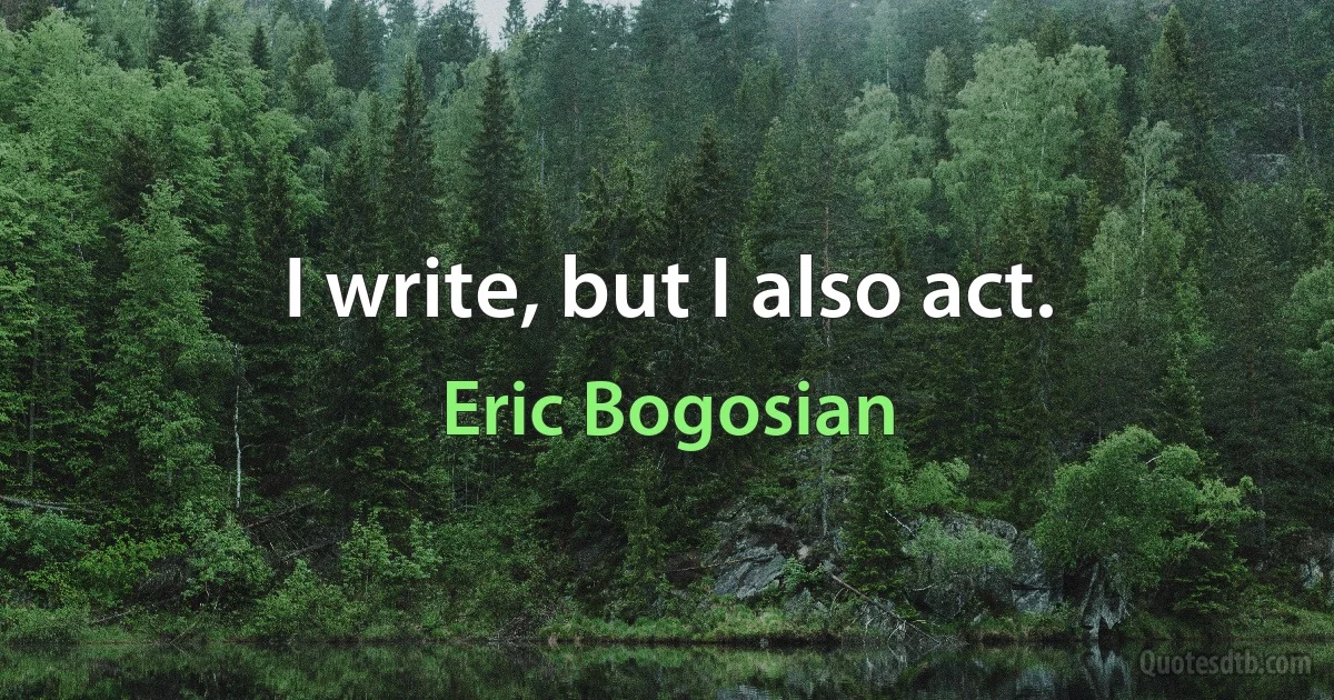 I write, but I also act. (Eric Bogosian)